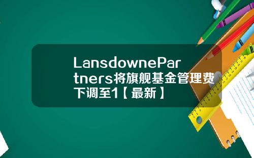 LansdownePartners将旗舰基金管理费下调至1【最新】