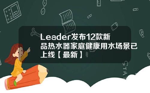 Leader发布12款新品热水器家庭健康用水场景已上线【最新】