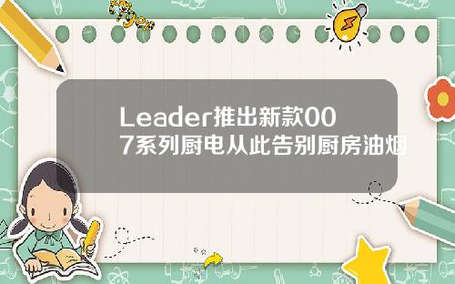 Leader推出新款007系列厨电从此告别厨房油烟