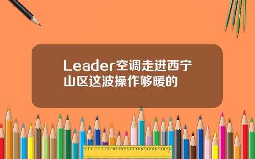 Leader空调走进西宁山区这波操作够暖的