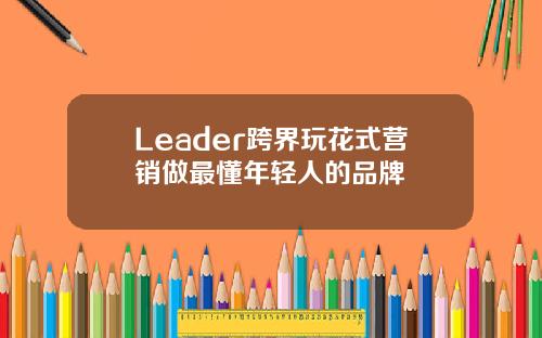 Leader跨界玩花式营销做最懂年轻人的品牌
