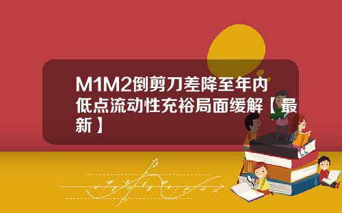 M1M2倒剪刀差降至年内低点流动性充裕局面缓解【最新】