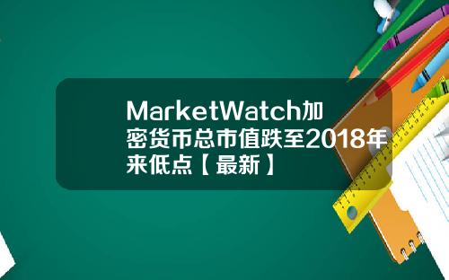 MarketWatch加密货币总市值跌至2018年来低点【最新】