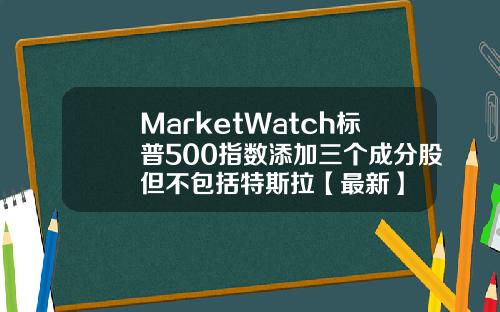 MarketWatch标普500指数添加三个成分股但不包括特斯拉【最新】
