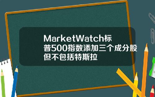 MarketWatch标普500指数添加三个成分股但不包括特斯拉