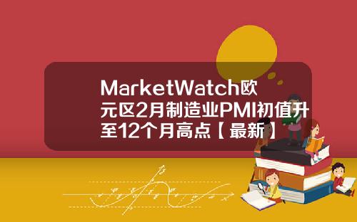 MarketWatch欧元区2月制造业PMI初值升至12个月高点【最新】