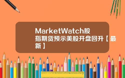 MarketWatch股指期货预示美股开盘回升【最新】