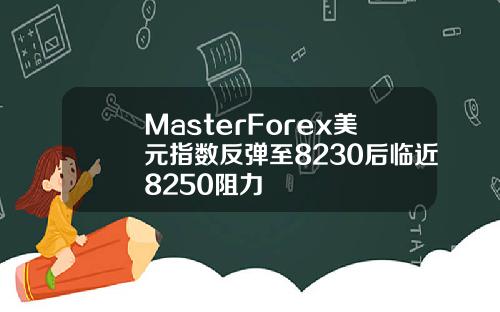 MasterForex美元指数反弹至8230后临近8250阻力