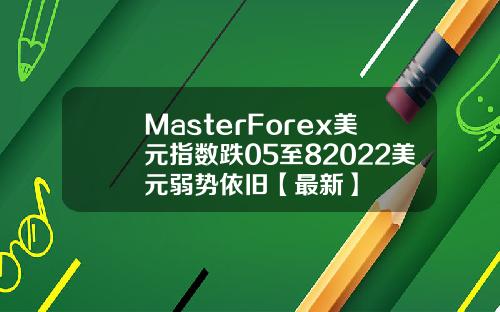 MasterForex美元指数跌05至82022美元弱势依旧【最新】