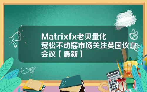 Matrixfx老贝量化宽松不动摇市场关注英国议息会议【最新】