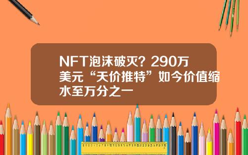 NFT泡沫破灭？290万美元“天价推特”如今价值缩水至万分之一