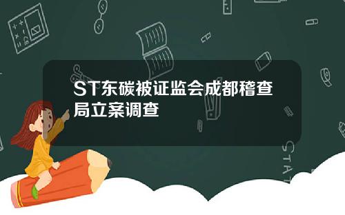 ST东碳被证监会成都稽查局立案调查