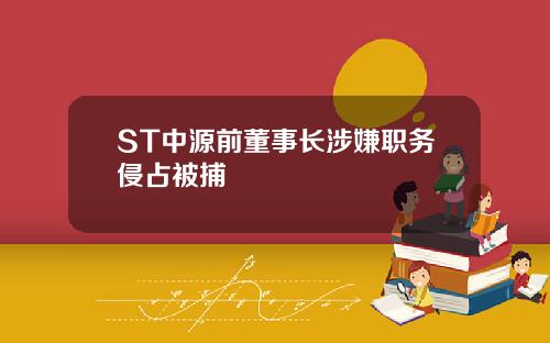 ST中源前董事长涉嫌职务侵占被捕