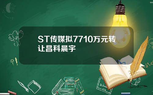 ST传媒拟7710万元转让昌科晨宇