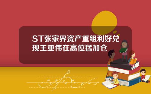 ST张家界资产重组利好兑现王亚伟在高位猛加仓