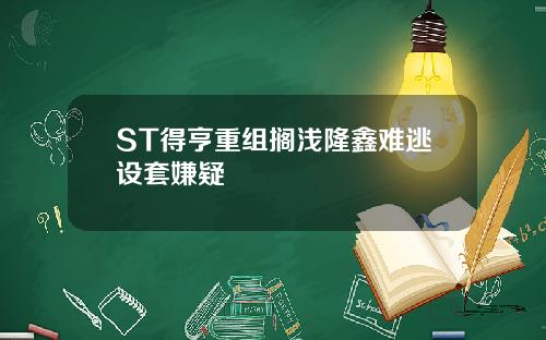ST得亨重组搁浅隆鑫难逃设套嫌疑