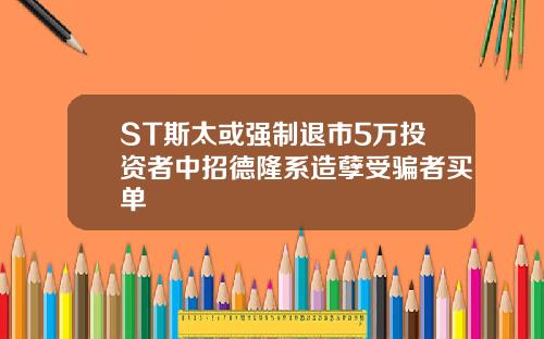 ST斯太或强制退市5万投资者中招德隆系造孽受骗者买单