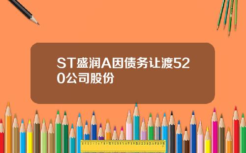 ST盛润A因债务让渡520公司股份