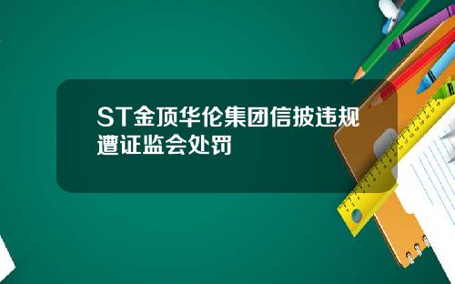 ST金顶华伦集团信披违规遭证监会处罚