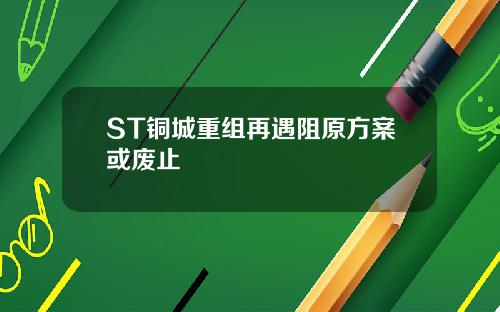 ST铜城重组再遇阻原方案或废止