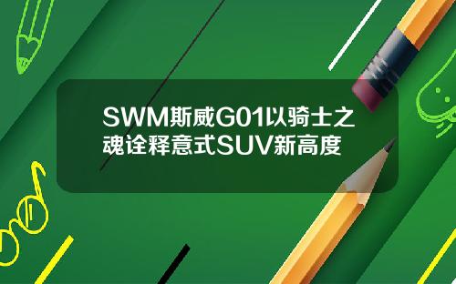 SWM斯威G01以骑士之魂诠释意式SUV新高度