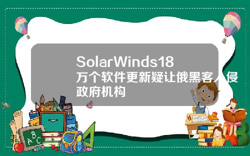 SolarWinds18万个软件更新疑让俄黑客入侵政府机构