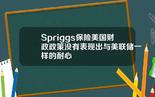 Spriggs保险美国财政政策没有表现出与美联储一样的耐心
