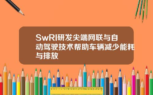 SwRI研发尖端网联与自动驾驶技术帮助车辆减少能耗与排放