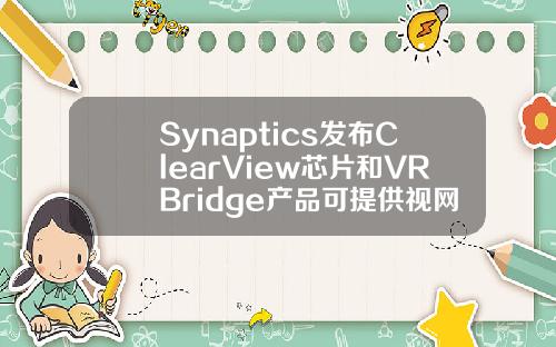 Synaptics发布ClearView芯片和VRBridge产品可提供视网膜算图解决方案