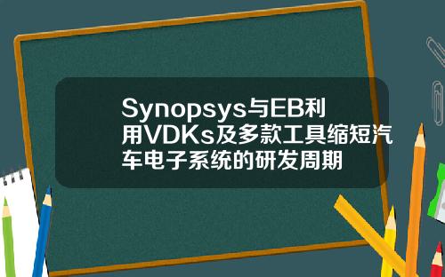 Synopsys与EB利用VDKs及多款工具缩短汽车电子系统的研发周期