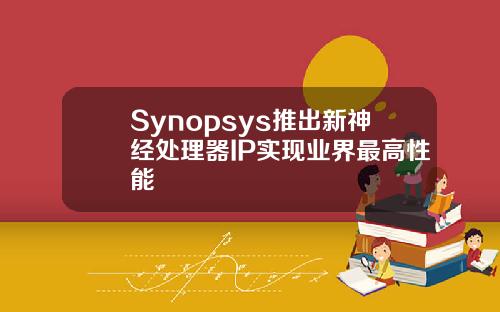 Synopsys推出新神经处理器IP实现业界最高性能