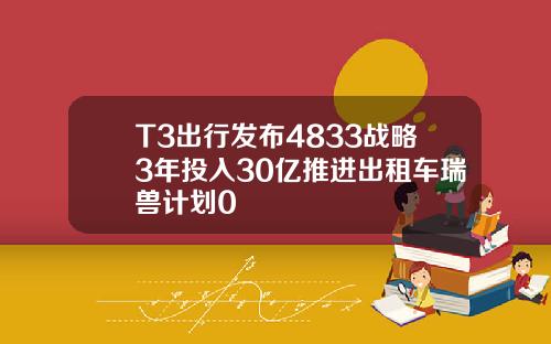 T3出行发布4833战略3年投入30亿推进出租车瑞兽计划0