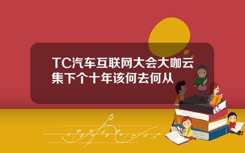 TC汽车互联网大会大咖云集下个十年该何去何从
