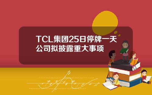 TCL集团25日停牌一天公司拟披露重大事项