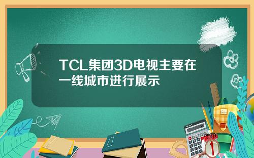 TCL集团3D电视主要在一线城市进行展示