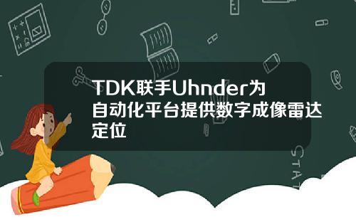 TDK联手Uhnder为自动化平台提供数字成像雷达定位