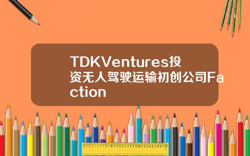 TDKVentures投资无人驾驶运输初创公司Faction