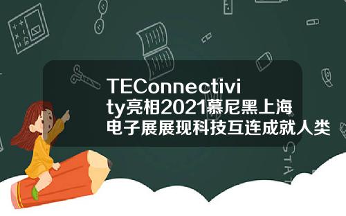 TEConnectivity亮相2021慕尼黑上海电子展展现科技互连成就人类互连