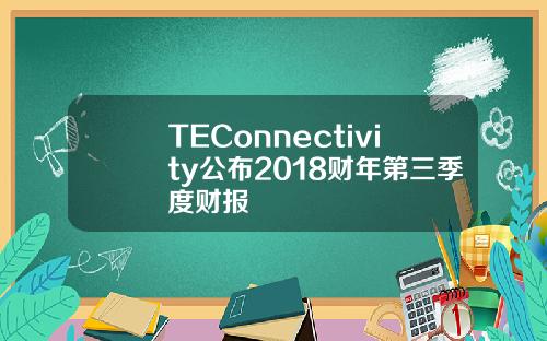 TEConnectivity公布2018财年第三季度财报