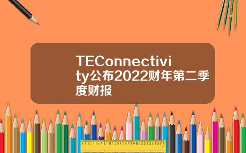 TEConnectivity公布2022财年第二季度财报