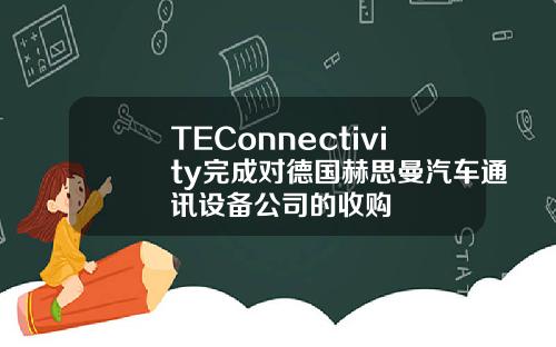 TEConnectivity完成对德国赫思曼汽车通讯设备公司的收购