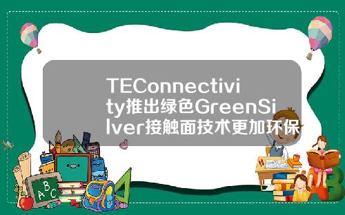 TEConnectivity推出绿色GreenSilver接触面技术更加环保