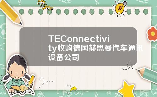 TEConnectivity收购德国赫思曼汽车通讯设备公司