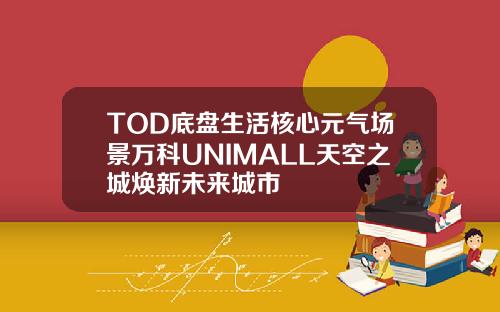 TOD底盘生活核心元气场景万科UNIMALL天空之城焕新未来城市