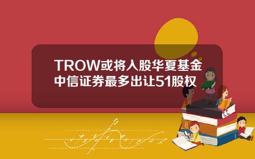 TROW或将入股华夏基金中信证券最多出让51股权