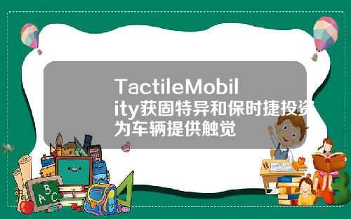 TactileMobility获固特异和保时捷投资为车辆提供触觉