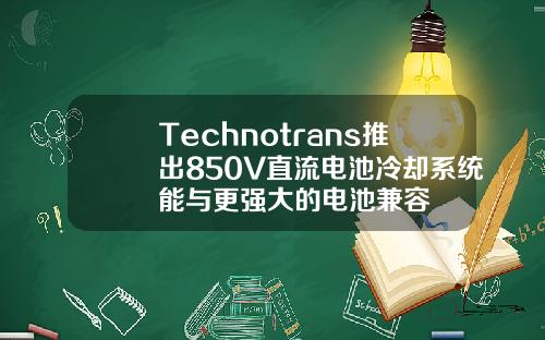 Technotrans推出850V直流电池冷却系统能与更强大的电池兼容