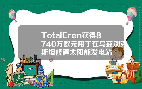 TotalEren获得8740万欧元用于在乌兹别克斯坦修建太阳能发电站