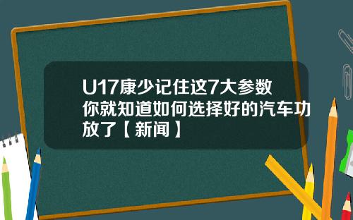 U17康少记住这7大参数你就知道如何选择好的汽车功放了【新闻】