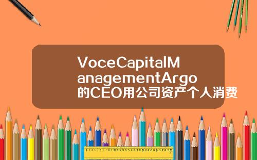VoceCapitalManagementArgo的CEO用公司资产个人消费